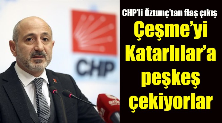 Öztunç: Çeşme yi Katarlılar a peşkeş çekmek istiyorlar