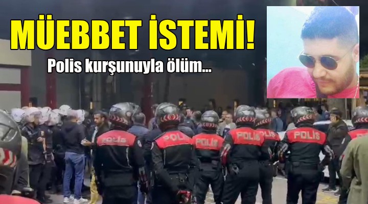 Polis kurşunuyla ölümde müebbet talebi!