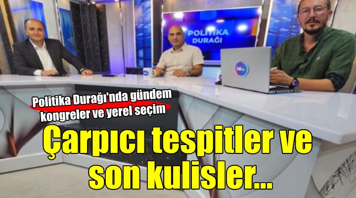 Politika Durağı nda çarpıcı kongre yorumları ve son adaylık kulisleri...