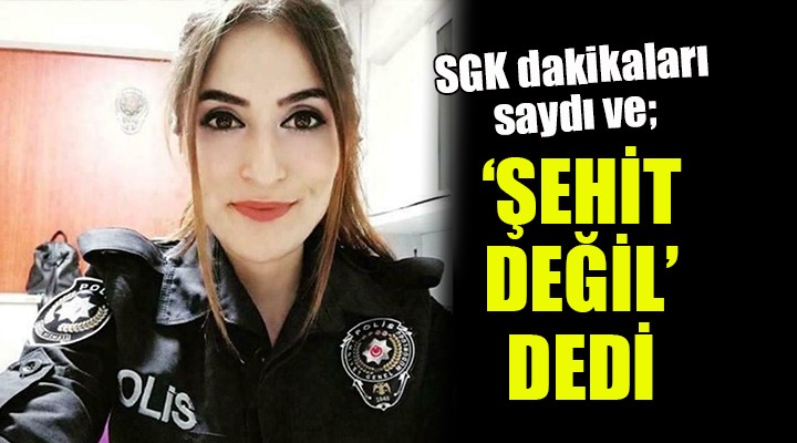 SGK dakikaları hesapladı ve şehit değil dedi