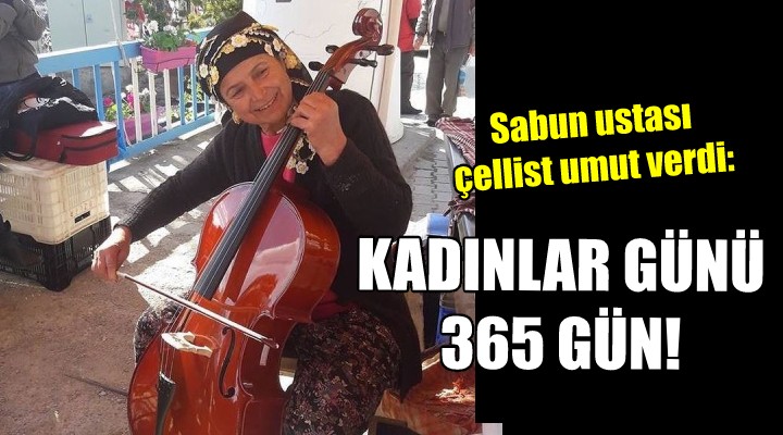 Sabun ustası çellist umut verdi:  KADINLAR GÜNÜ 365 GÜN 