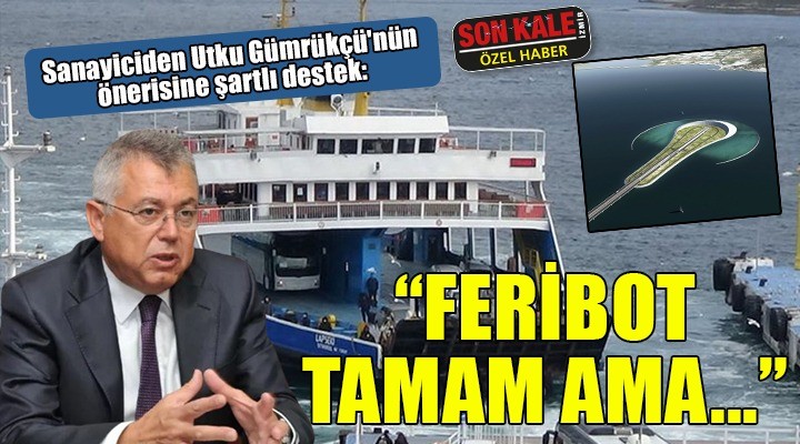 Sanayiciden Utku Gümrükçü nün önerisine şartlı destek: FERİBOT TAMAM AMA KÖRFEZ GEÇİŞİ DE ŞART!