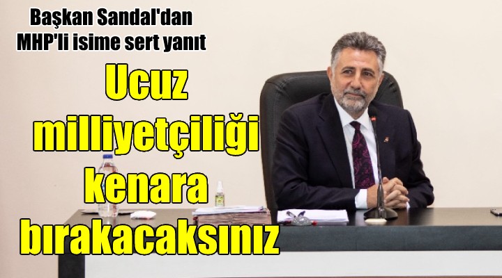 Sandal: Ucuz milliyetçiliği bırakacaksınız!