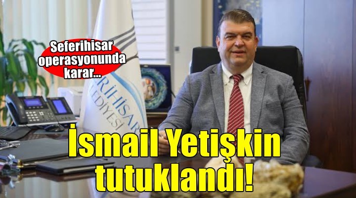Seferihisar Belediye Başkanı İsmail Yetişkin tutuklandı!