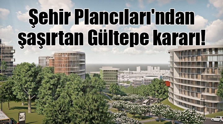 Şehir Plancıları ndan şaşırtan Gültepe kararı!