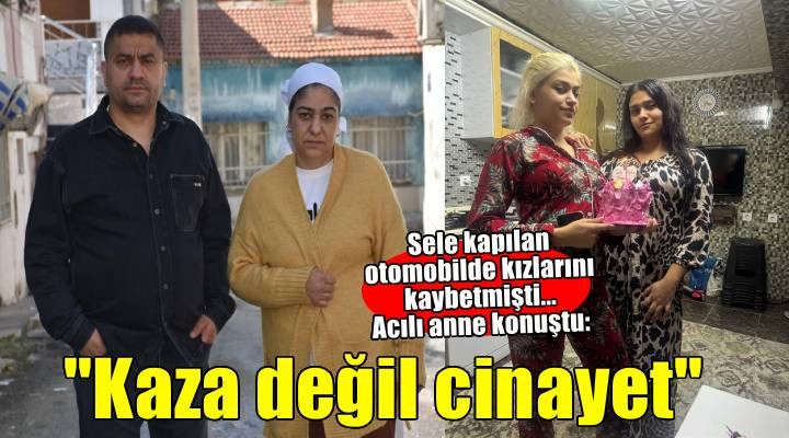 Sele kapılan otomobilde 2 kızı ölen anne: 'Bu kaza değil cinayet'