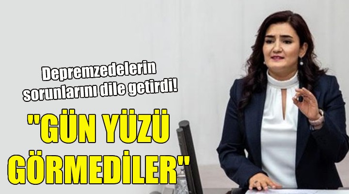 Sevda Erdan Kılıç: Depremzedeler gün yüzü görmedi!