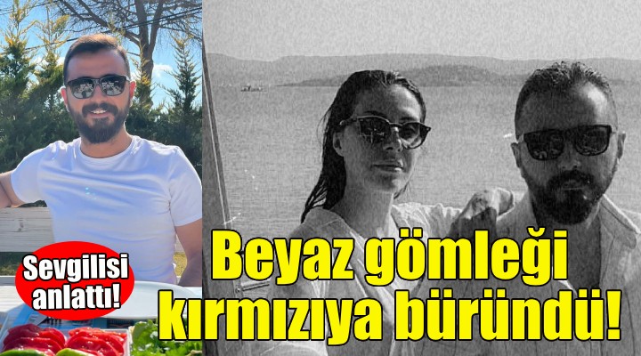 Sevgilisi öldürülen kadın konuştu: Beyaz gömleği kırmızıya büründü!