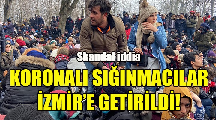 Skandal iddia: Koronalı sığınmacılar İzmir e getirildi!