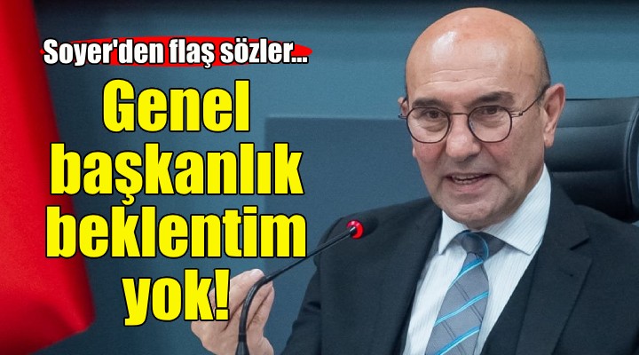 Soyer: Genel başkanlık beklentim yok!