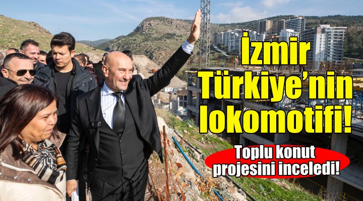 Soyer: İzmir Türkiye’nin lokomotifi!