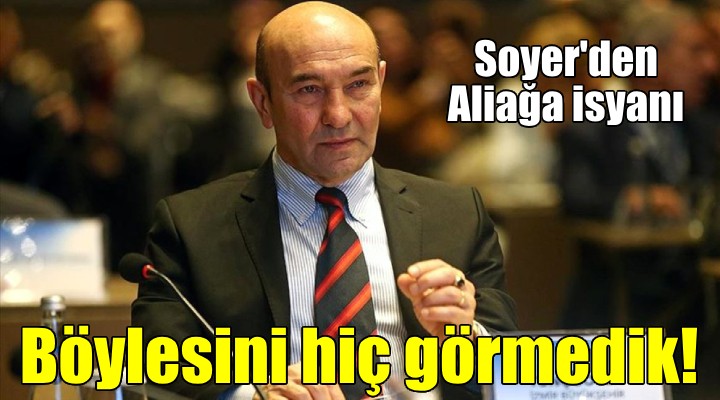 Soyer den Aliağa isyanı: BÖYLESİNİ HİÇ GÖRMEMİŞTİK!