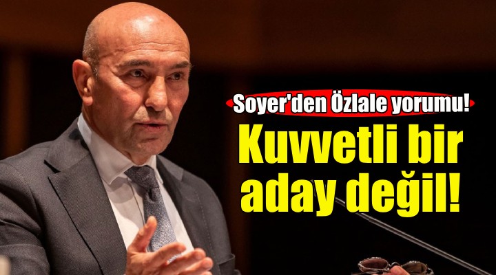 Soyer'den Özlale yorumu: Kuvvetli bir aday değil!