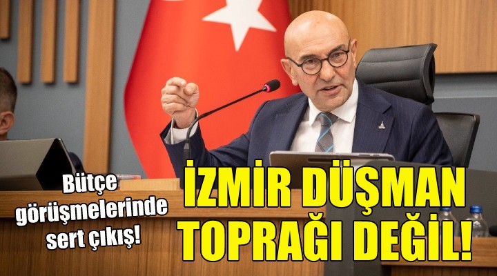 Soyer den bütçe görüşmelerinde sert çıkış: İzmir düşman toprağı değil!