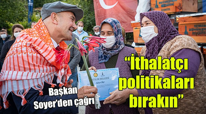 Soyer den çağrı...  İthalatçı politikaları bırakın 