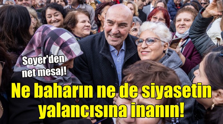 Soyer den net mesaj: Ne baharın ne de siyasetin yalancısına inanın!