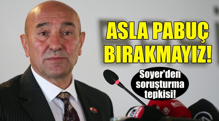 Soyer den soruşturma tepkisi: Asla pabuç bırakmayız!