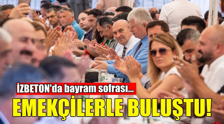 Soyer, emekçilerle buluştu...İZBETON da bayram sofrası!