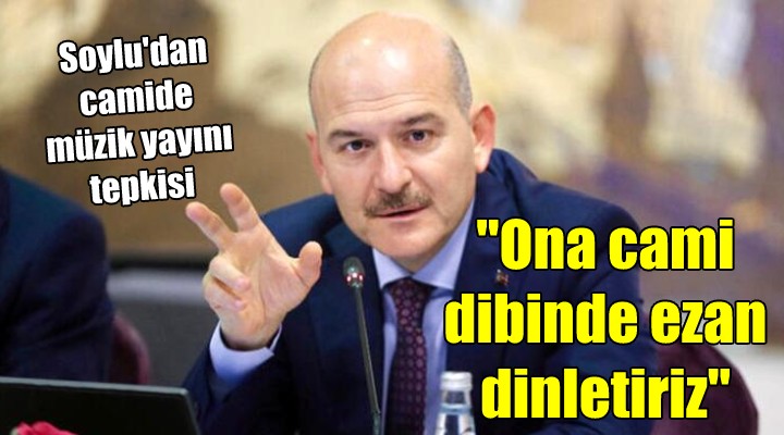 Soylu dan camide müzik yayını tepkisi...  Ona cami dibinde ezan dinletiriz 