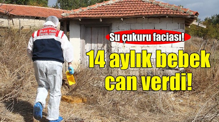 Su çukuru faciası: 14 aylık bebek yaşamını yitirdi!