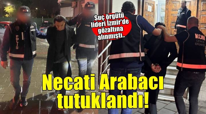 Suç örgütü liderleri Necati Arabacı tutuklandı!