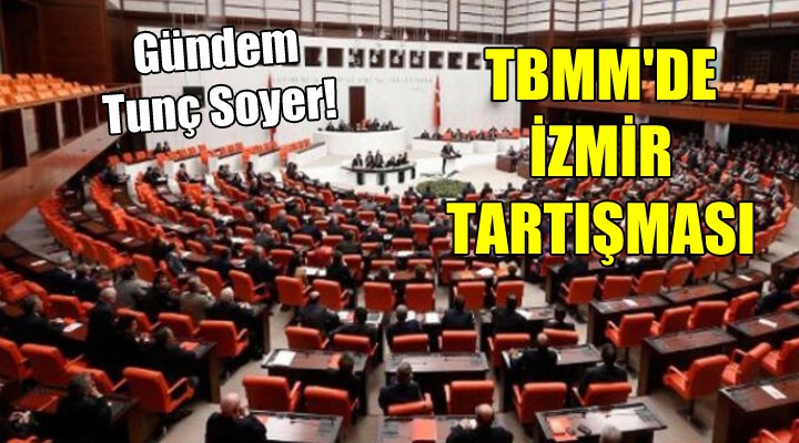 TBMM de İzmir tartışması.. Gündem Tunç Soyer!