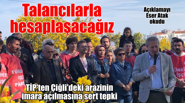 TİP ten Çiğli deki arazinin imara açılmasına tepki... Talana izin verenlerle hesaplaşacağız