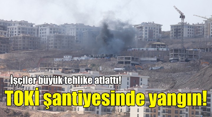 TOKİ şantiyesinde yangın paniği!