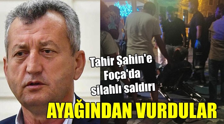 Tahir Şahin e Foça da silahlı saldırı... AYAĞINDAN VURDULAR