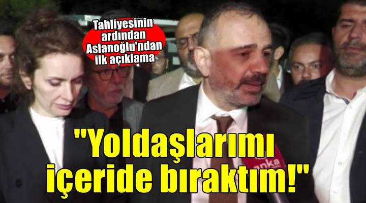 Tahliye sonrası Aslanoğlu ndan ilk açıklama: Yoldaşlarımı içeride bıraktım!