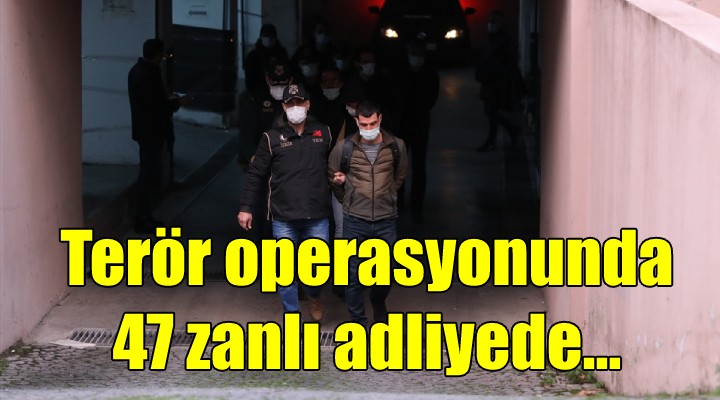 Terör operasyonunda 47 zanlı adliyede