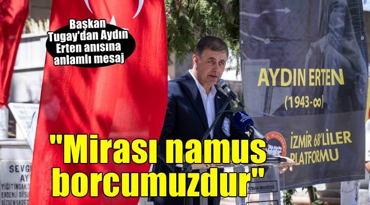 Tugay: Aydın Erten’in mirası namus borcumuzdur