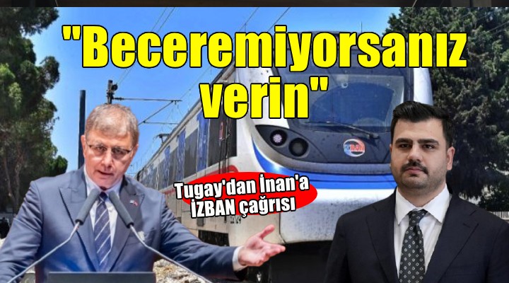 Tugay’dan İnan’a İZBAN yanıtı: Beceremiyorsanız verin, biz işletelim