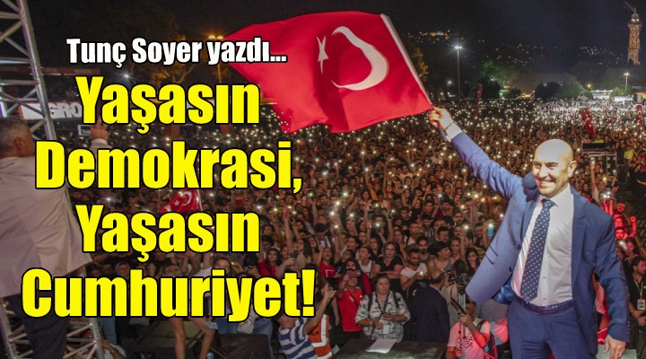 Tunç Soyer yazdı... Yaşasın demokrasi, yaşasın Cumhuriyet!