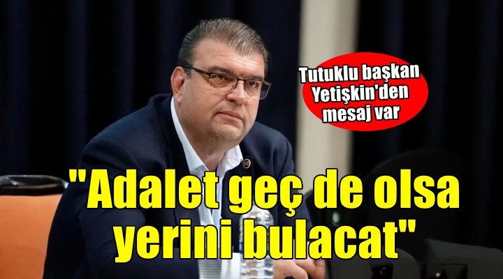 Tutuklu başkan Yetişkin: 'Adalet geç de olsa yerini bulacak'