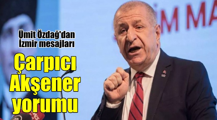 Ümit Özdağ dan İzmir mesajları... Çarpıcı Akşener yorumu...