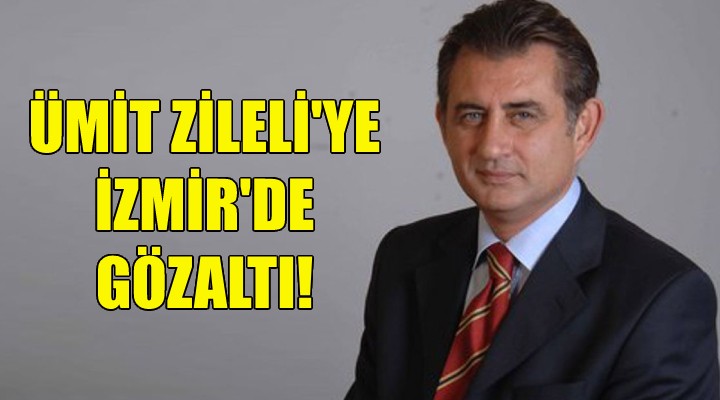 Ümit Zileli ye İzmir de gözaltı!
