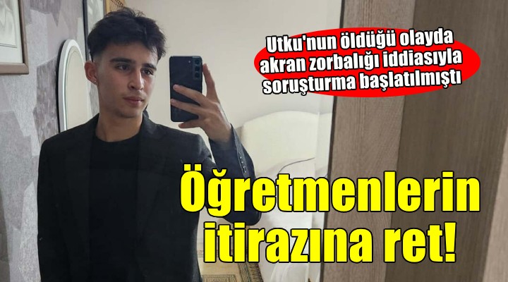 Utku nun hayatını kaybettiği olayda öğretmenlerin itirazları reddedildi