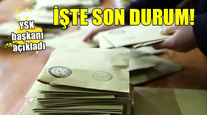 YSK başkanı açıkladı... İşte son durum!