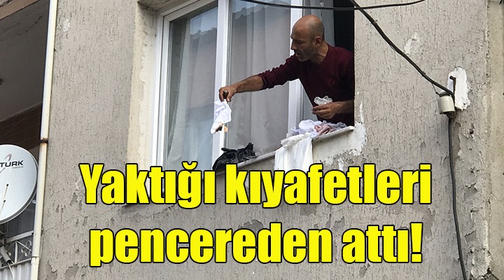 Yaktığı kıyafetleri ve eşyalarını pencereden atan kişi gözaltına alındı