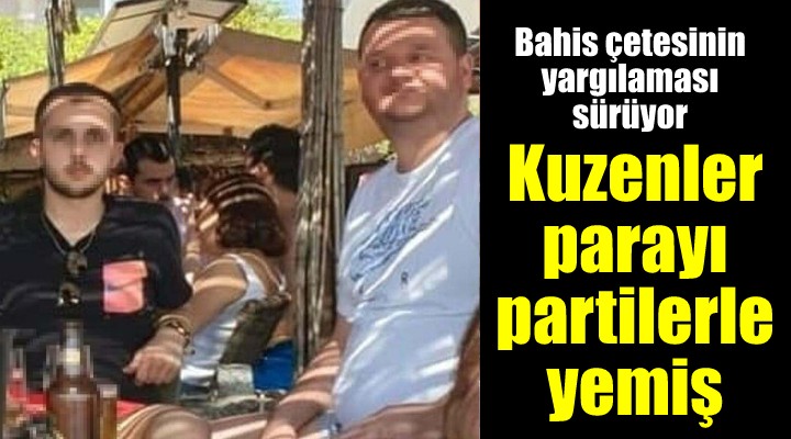 Yasa dışı bahisle yargılanan kuzenler, paraları eğlence ve partilerle yemiş...