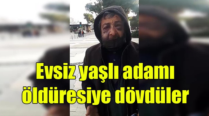 Evsiz yaşlı adamı öldüresiye dövdüler!