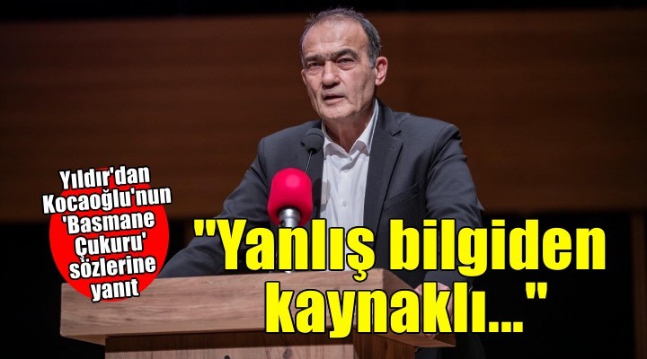 Yıldır dan Kocaoğlu nun  Basmane Çukuru  sözlerine yanıt:  Yanlış bilgilendirmeden kaynaklanmış olmalı 