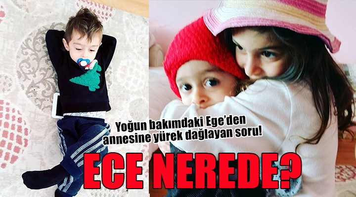 Yoğun bakımdaki Ege den annesine en acı soru: Ece nerede