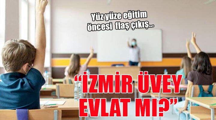 Yüz yüze eğitim öncesi flaş çıkış: İZMİR ÜVEY EVLAT MI?