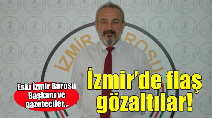 İzmir'de flaş gözaltılar... Eski baro başkanı ve gazeteciler alındı!