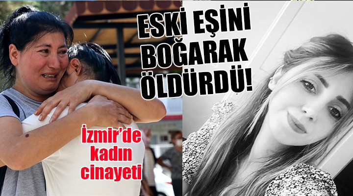 İzmir de kadın cinayeti... ESKİ EŞİNİ BOĞARAK ÖLDÜRDÜ