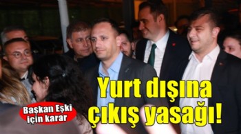 Başkan Eşki'ye yurt dışına çıkış yasağı!