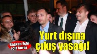 Başkan Eşki'ye yurt dışına çıkış yasağı!