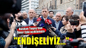 Başkan Tugay'dan Ömer Eşki açıklaması: Endişeliyiz